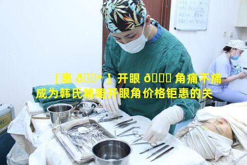 【惠 🌺 】开眼 🐈 角痛不痛成为韩氏精雕开眼角价格钜惠的关注点
